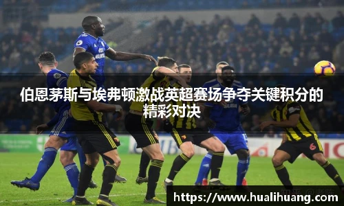 伯恩茅斯与埃弗顿激战英超赛场争夺关键积分的精彩对决