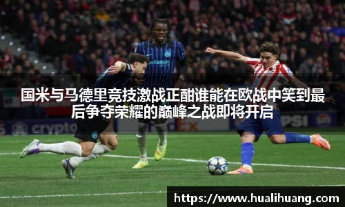 国米与马德里竞技激战正酣谁能在欧战中笑到最后争夺荣耀的巅峰之战即将开启