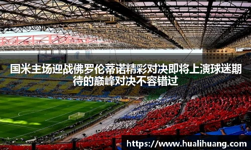 国米主场迎战佛罗伦蒂诺精彩对决即将上演球迷期待的巅峰对决不容错过